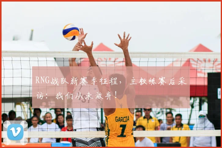 RNG战队新赛季征程，主教练赛后采访：我们从未放弃！