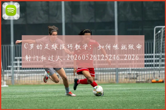 C罗的足球技巧教学:如何练就致命射门和过人_20260526125246_20260701213812