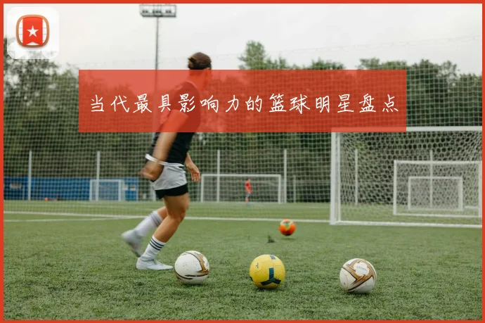 当代最具影响力的篮球明星盘点