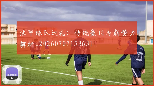 法甲球队巡礼:传统豪门与新势力解析_20260707153631