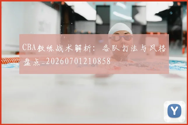 CBA教练战术解析:各队打法与风格盘点_20260701210858