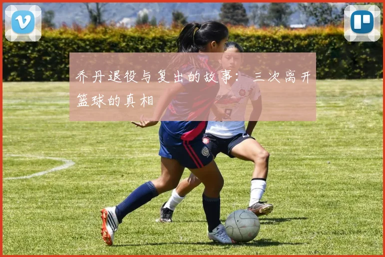 乔丹退役与复出的故事:三次离开篮球的真相