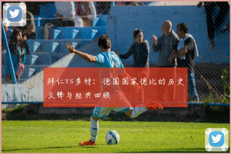 拜仁vs多特:德国国家德比的历史交锋与经典回顾