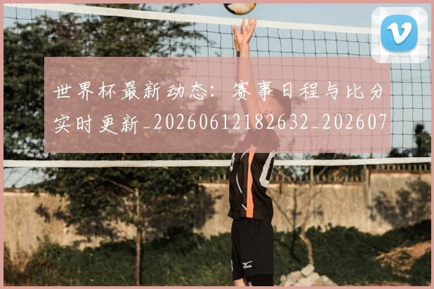 世界杯最新动态:赛事日程与比分实时更新_20260612182632_20260715191528