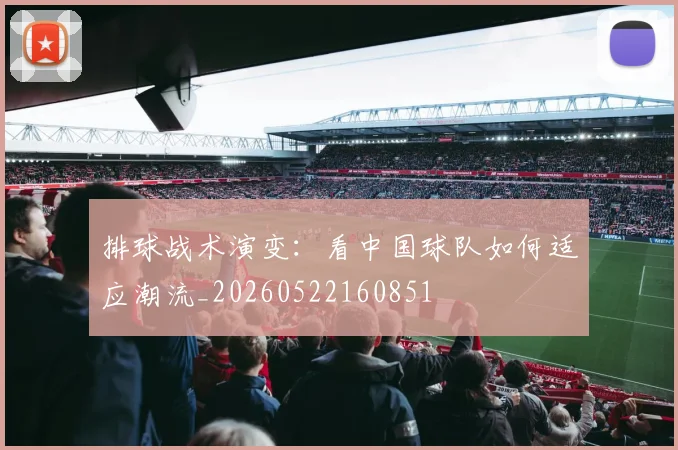 排球战术演变：看中国球队如何适应潮流_20260522160851