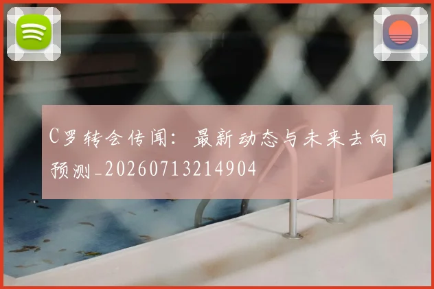C罗转会传闻：最新动态与未来去向预测_20260713214904