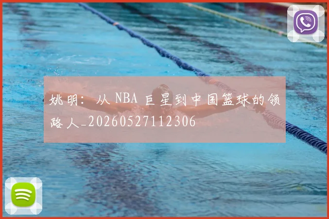 姚明：从 NBA 巨星到中国篮球的领路人_20260527112306