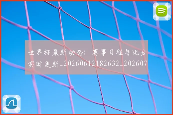 世界杯最新动态:赛事日程与比分实时更新_20260612182632_20260702174325