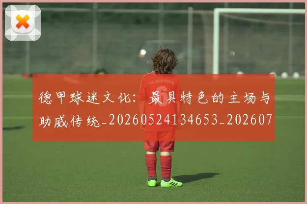 德甲球迷文化:最具特色的主场与助威传统_20260524134653_20260704173343