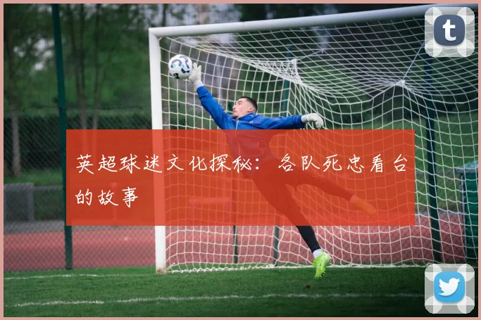 英超球迷文化探秘:各队死忠看台的故事