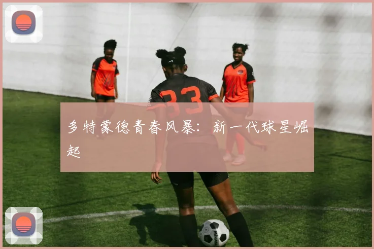 多特蒙德青春风暴:新一代球星崛起