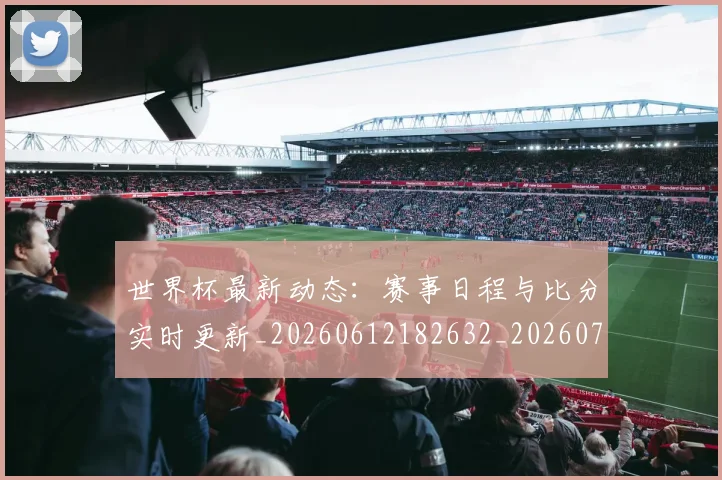 世界杯最新动态:赛事日程与比分实时更新_20260612182632_20260702174325