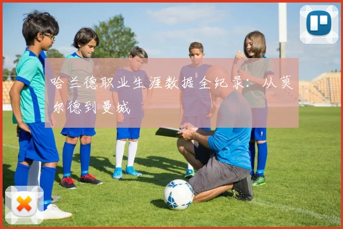 哈兰德职业生涯数据全纪录:从莫尔德到曼城