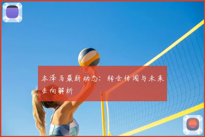 本泽马最新动态:转会传闻与未来去向解析