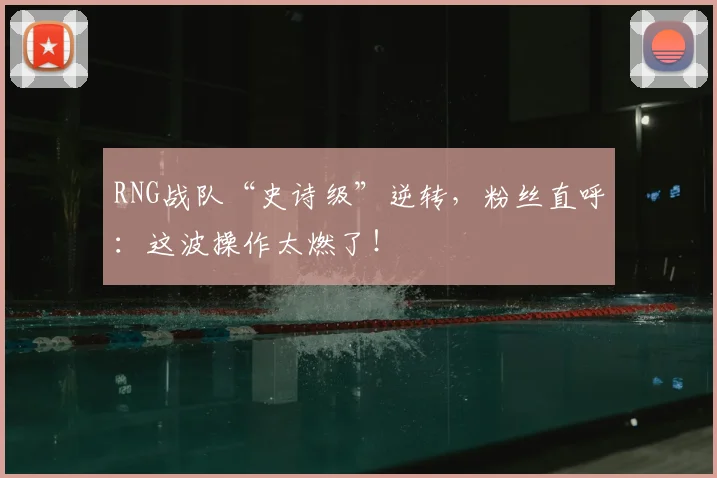 RNG战队“史诗级”逆转,粉丝直呼:这波操作太燃了!
