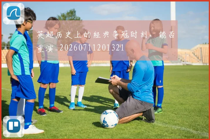 英超历史上的经典争冠时刻，能否重演_20260711201321