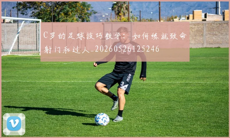 C罗的足球技巧教学：如何练就致命射门和过人_20260526125246