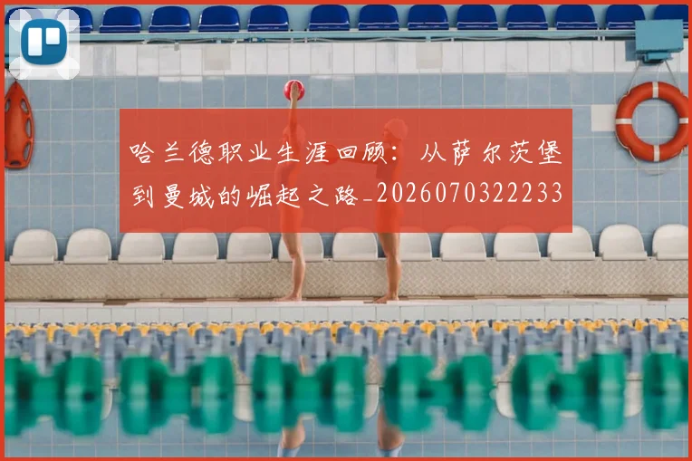 哈兰德职业生涯回顾:从萨尔茨堡到曼城的崛起之路_20260703222330_20260719160223