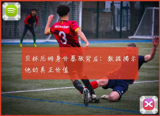 贝林厄姆身价暴涨背后:数据揭示他的真正价值