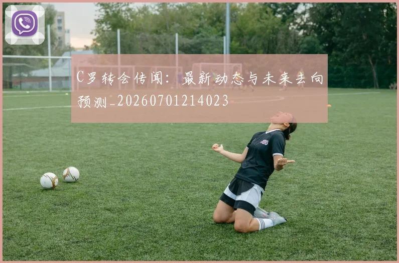 C罗转会传闻:最新动态与未来去向预测_20260701214023