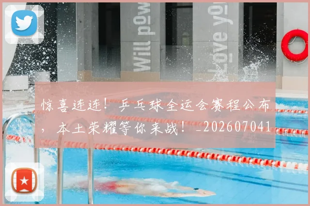 惊喜连连!乒乓球全运会赛程公布,本土荣耀等你来战!_20260704174305