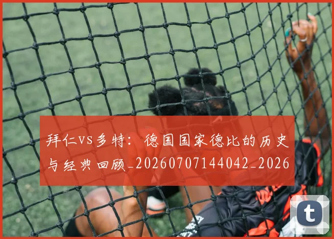 拜仁vs多特：德国国家德比的历史与经典回顾_20260707144042_20260723182508