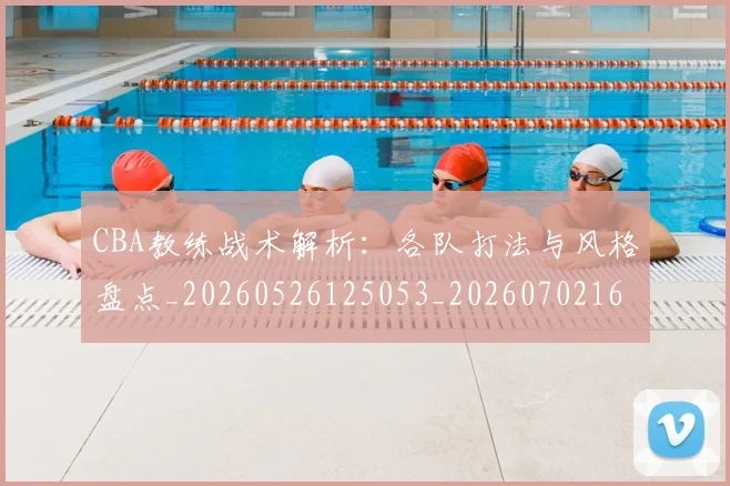 CBA教练战术解析:各队打法与风格盘点_20260526125053_20260702164009_20260712045124