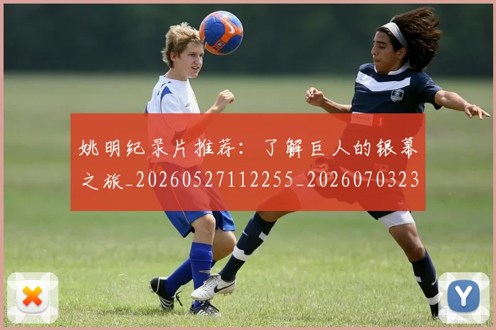 姚明纪录片推荐：了解巨人的银幕之旅_20260527112255_20260703232943