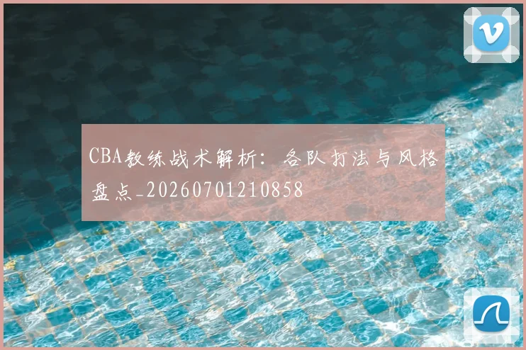 CBA教练战术解析:各队打法与风格盘点_20260701210858