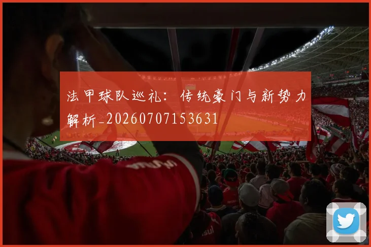 法甲球队巡礼:传统豪门与新势力解析_20260707153631