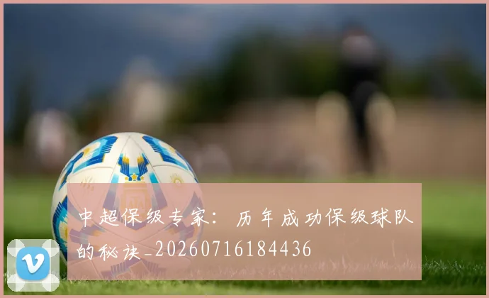 中超保级专家：历年成功保级球队的秘诀_20260716184436
