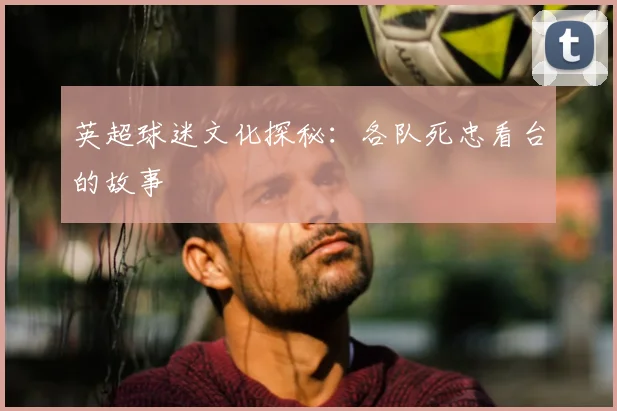 英超球迷文化探秘：各队死忠看台的故事