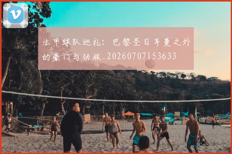 法甲球队巡礼:巴黎圣日耳曼之外的豪门与劲旅_20260707153633