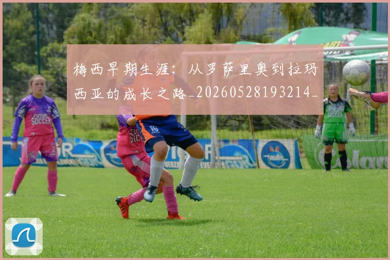 梅西早期生涯：从罗萨里奥到拉玛西亚的成长之路_20260528193214_20260707144616