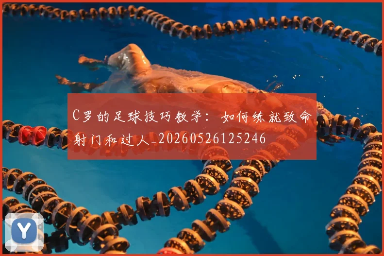 C罗的足球技巧教学：如何练就致命射门和过人_20260526125246