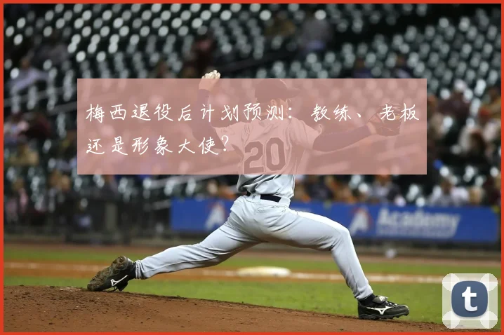 梅西退役后计划预测:教练、老板还是形象大使?