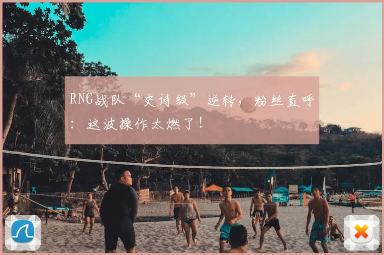RNG战队“史诗级”逆转，粉丝直呼：这波操作太燃了！