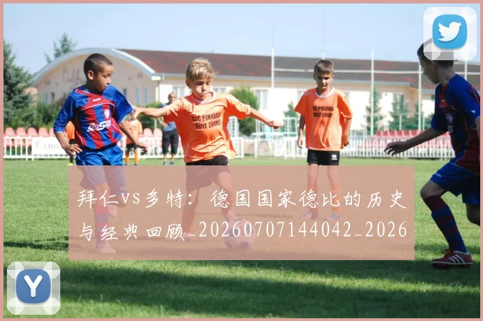 拜仁vs多特:德国国家德比的历史与经典回顾_20260707144042_20260723182508