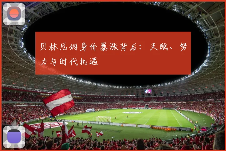 贝林厄姆身价暴涨背后:天赋、努力与时代机遇