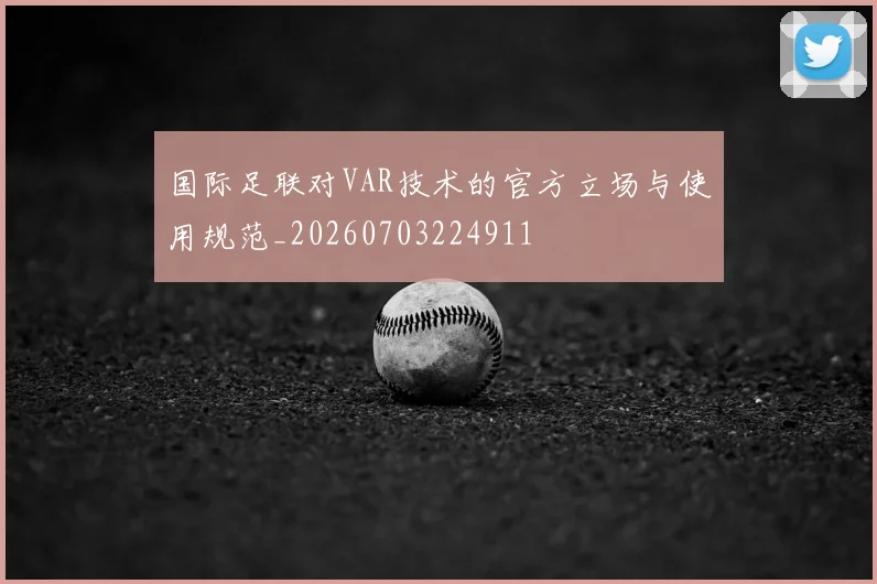 国际足联对VAR技术的官方立场与使用规范_20260703224911