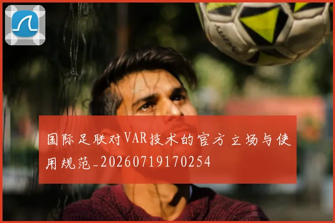国际足联对VAR技术的官方立场与使用规范_20260719170254
