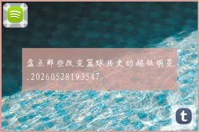 盘点那些改变篮球历史的超级明星_20260528193547