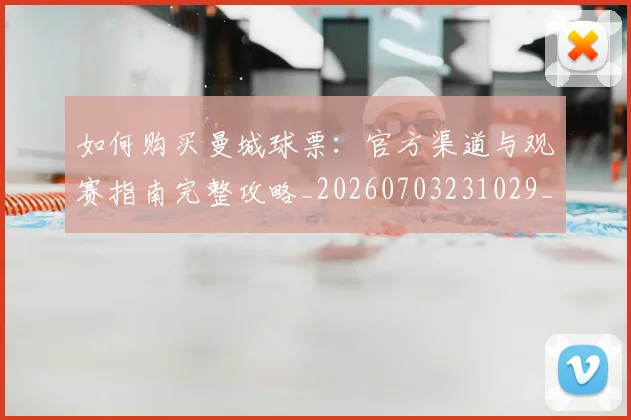 如何购买曼城球票：官方渠道与观赛指南完整攻略_20260703231029_20260720184035