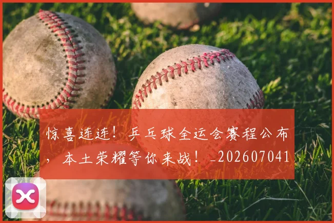 惊喜连连！乒乓球全运会赛程公布，本土荣耀等你来战！_20260704174305