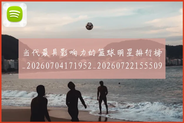 当代最具影响力的篮球明星排行榜_20260704171952_20260722155509